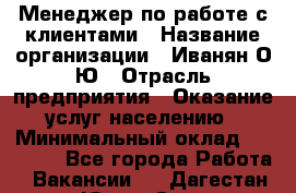 Менеджер по работе с клиентами › Название организации ­ Иванян О.Ю › Отрасль предприятия ­ Оказание услуг населению › Минимальный оклад ­ 30 000 - Все города Работа » Вакансии   . Дагестан респ.,Южно-Сухокумск г.